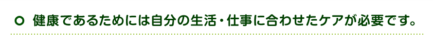 健康であるためには自分の生活・仕事に合わせたケアが必要です。